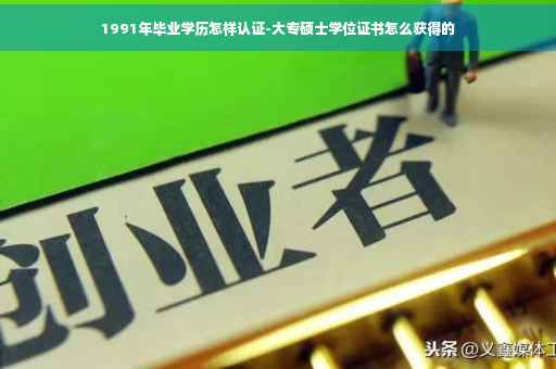 1991年毕业学历怎样认证-大专硕士学位证书怎么获得的
