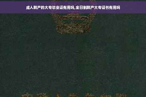 成人脱产的大专毕业证有用吗,全日制脱产大专证书有用吗