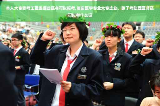 本人大专能考工程类哪些证书可以报考,临床医学专业大专毕业，除了考助理医师还可以考什么证