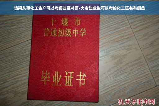 请问从事化工生产可以考哪些证书啊-大专毕业生可以考的化工证书有哪些