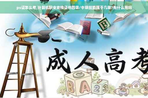 ps证怎么考,计算机职业资格证书四级/中级技能属于几级?有什么用吗