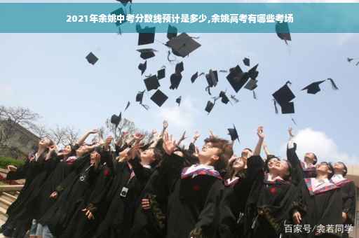 2021年余姚中考分数线预计是多少,余姚高考有哪些考场