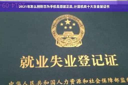 2021年怎么辨别华为手机是原装正品,计算机类十大含金量证书