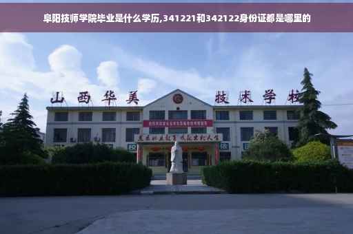 阜阳技师学院毕业是什么学历,341221和342122身份证都是哪里的