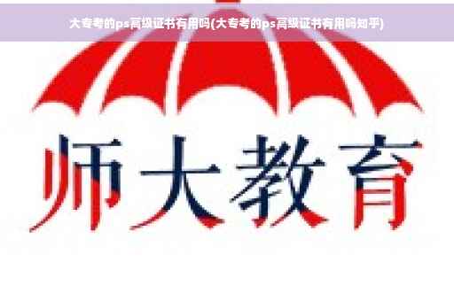大专考的ps高级证书有用吗(大专考的ps高级证书有用吗知乎)