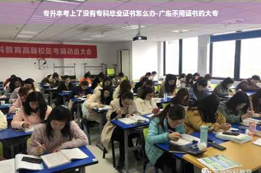 专升本考上了没有专科毕业证书怎么办-广东不用证书的大专