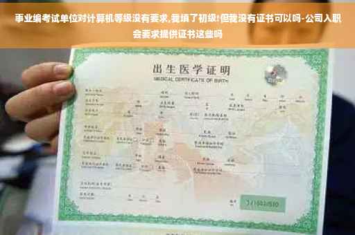 事业编考试单位对计算机等级没有要求,我填了初级!但我没有证书可以吗-公司入职会要求提供证书这些吗