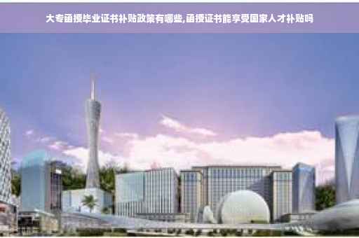 大专函授毕业证书补贴政策有哪些,函授证书能享受国家人才补贴吗