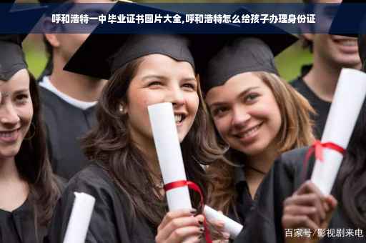 呼和浩特一中毕业证书图片大全,呼和浩特怎么给孩子办理身份证