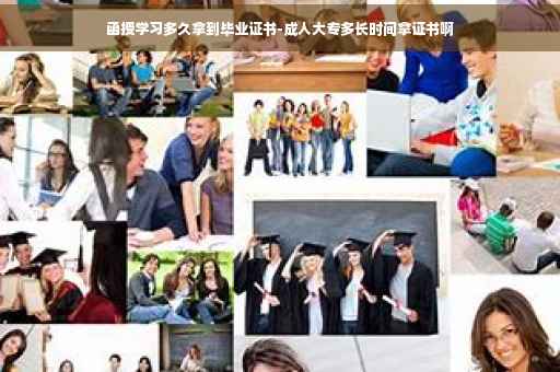 函授学习多久拿到毕业证书-成人大专多长时间拿证书啊