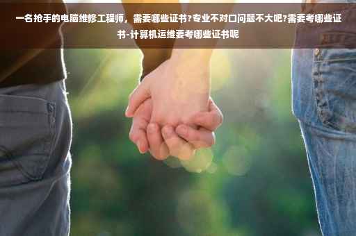 一名抢手的电脑维修工程师，需要哪些证书?专业不对口问题不大吧?需要考哪些证书-计算机运维要考哪些证书呢