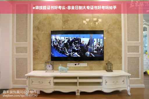 e级技能证书好考么-非全日制大专证书好考吗知乎