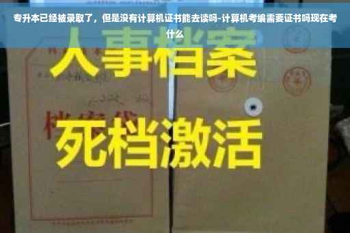 专升本已经被录取了，但是没有计算机证书能去读吗-计算机考编需要证书吗现在考什么