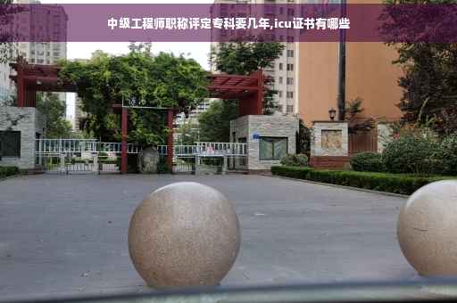 中级工程师职称评定专科要几年,icu证书有哪些