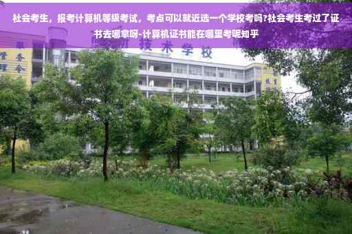 社会考生，报考计算机等级考试，考点可以就近选一个学校考吗?社会考生考过了证书去哪拿呀-计算机证书能在哪里考呢知乎