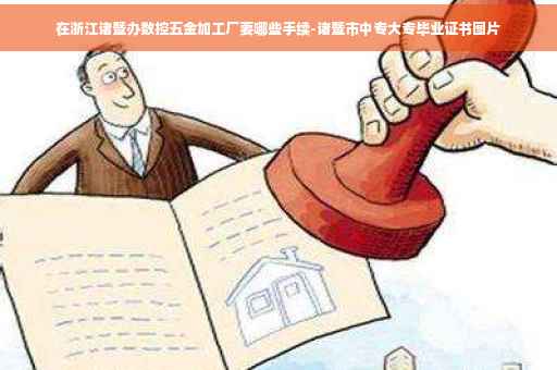 在浙江诸暨办数控五金加工厂要哪些手续-诸暨市中专大专毕业证书图片