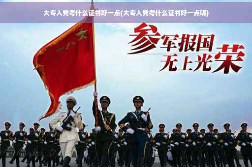 大专入党考什么证书好一点(大专入党考什么证书好一点呢)