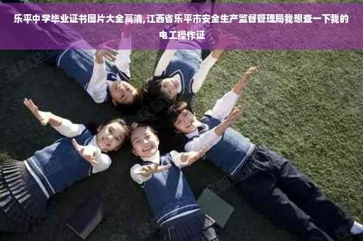 乐平中学毕业证书图片大全高清,江西省乐平市安全生产监督管理局我想查一下我的电工操作证