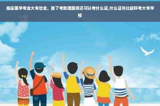 临床医学专业大专毕业，除了考助理医师还可以考什么证,什么证书比较好考大专学校