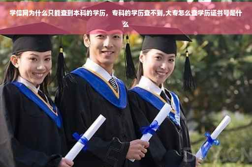 学信网为什么只能查到本科的学历，专科的学历查不到,大专怎么查学历证书号是什么