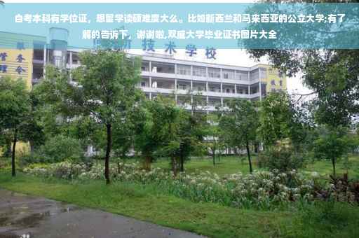 自考本科有学位证，想留学读硕难度大么。比如新西兰和马来西亚的公立大学;有了解的告诉下，谢谢啦,双威大学毕业证书图片大全