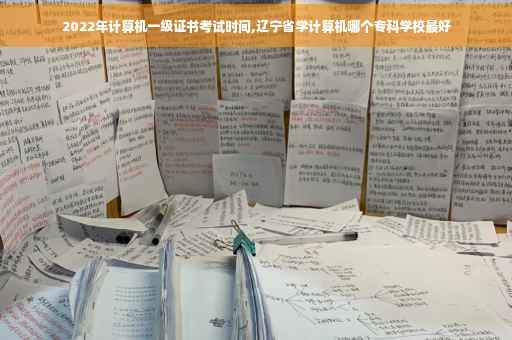 2022年计算机一级证书考试时间,辽宁省学计算机哪个专科学校最好