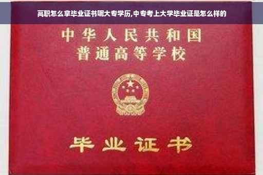 高职怎么拿毕业证书呢大专学历,中专考上大学毕业证是怎么样的