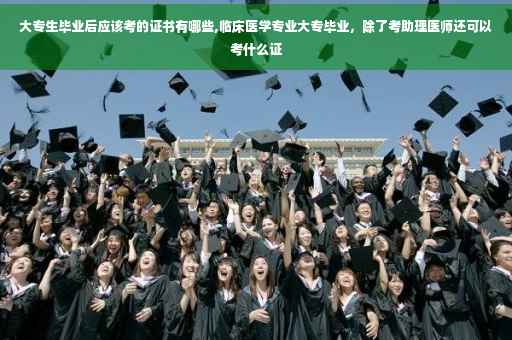 大专生毕业后应该考的证书有哪些,临床医学专业大专毕业，除了考助理医师还可以考什么证