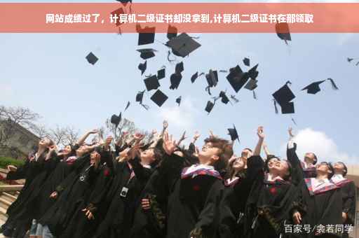 网站成绩过了，计算机二级证书却没拿到,计算机二级证书在那领取