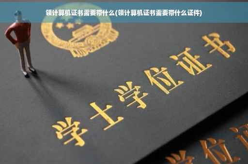 领计算机证书需要带什么(领计算机证书需要带什么证件)