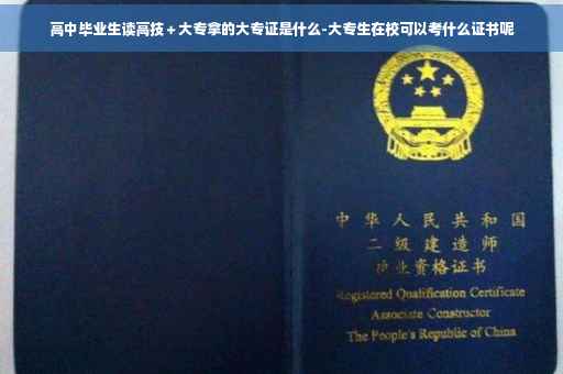 高中毕业生读高技＋大专拿的大专证是什么-大专生在校可以考什么证书呢