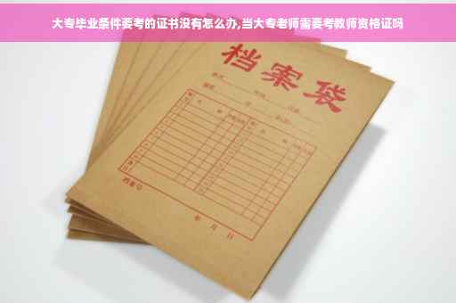 大专毕业条件要考的证书没有怎么办,当大专老师需要考教师资格证吗