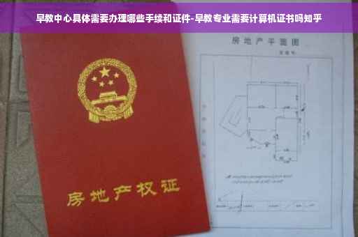 早教中心具体需要办理哪些手续和证件-早教专业需要计算机证书吗知乎
