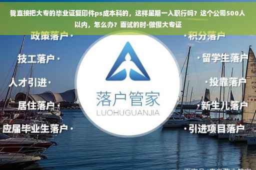 我直接把大专的毕业证复印件ps成本科的，这样星期一入职行吗？这个公司500人以内，怎么办？面试的时-做假大专证