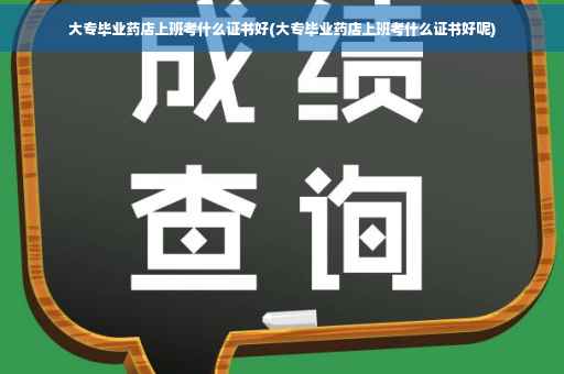 大专毕业药店上班考什么证书好(大专毕业药店上班考什么证书好呢)