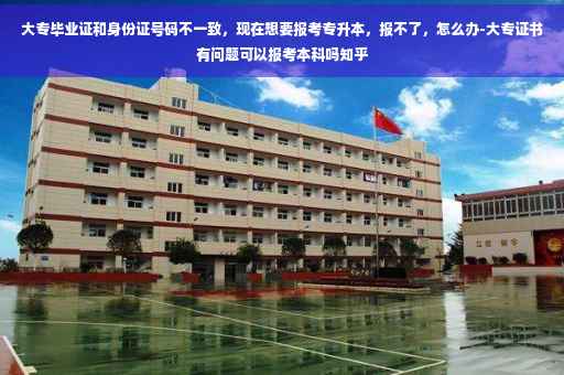 大专毕业证和身份证号码不一致，现在想要报考专升本，报不了，怎么办-大专证书有问题可以报考本科吗知乎