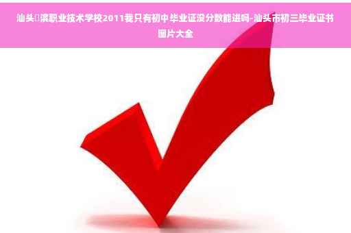 汕头鮀滨职业技术学校2011我只有初中毕业证没分数能进吗-汕头市初三毕业证书图片大全