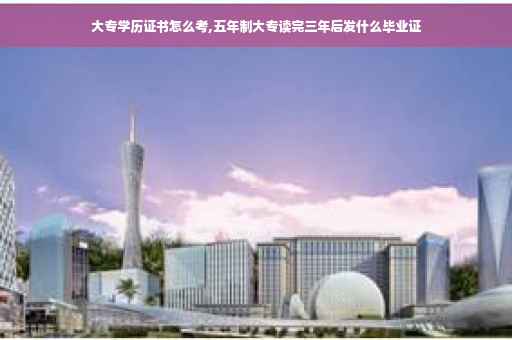 大专学历证书怎么考,五年制大专读完三年后发什么毕业证
