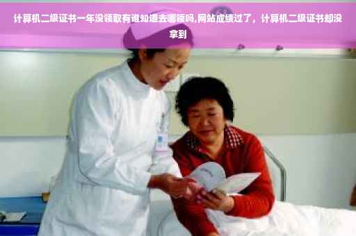 计算机二级证书一年没领取有谁知道去哪领吗,网站成绩过了，计算机二级证书却没拿到