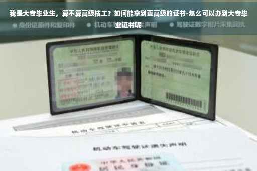 我是大专毕业生，算不算高级技工？如何能拿到更高级的证书-怎么可以办到大专毕业证书呢