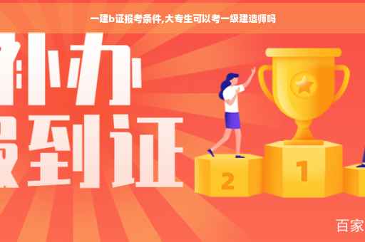 一建b证报考条件,大专生可以考一级建造师吗