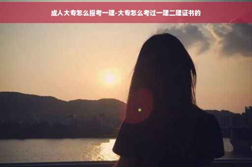 成人大专怎么报考一建-大专怎么考过一建二建证书的