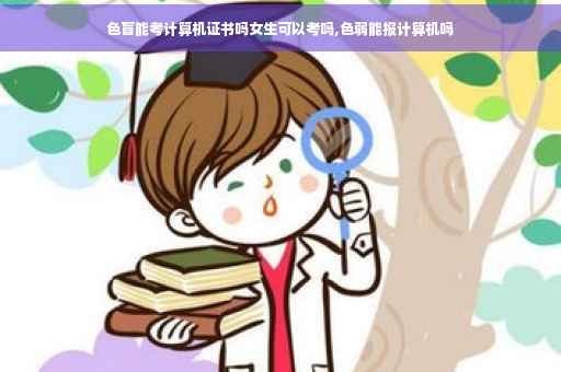色盲能考计算机证书吗女生可以考吗,色弱能报计算机吗
