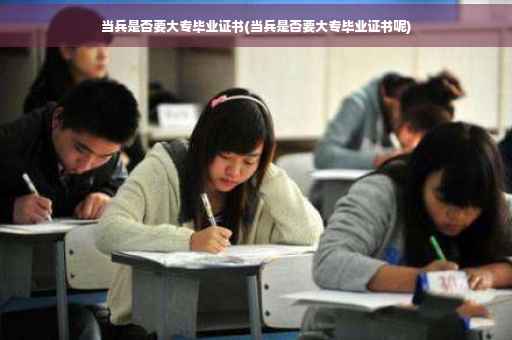 当兵是否要大专毕业证书(当兵是否要大专毕业证书呢) 当兵是否要大专毕业证书(当兵是否要大专毕业证书呢)