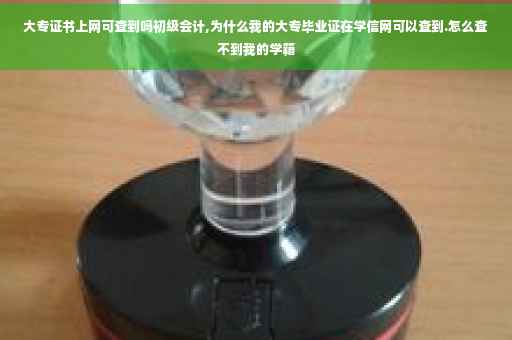 大专证书上网可查到吗初级会计,为什么我的大专毕业证在学信网可以查到.怎么查不到我的学籍