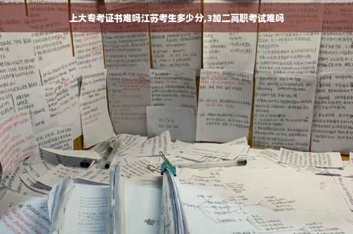 上大专考证书难吗江苏考生多少分,3加二高职考试难吗