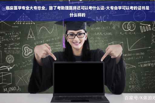 临床医学专业大专毕业,除了考助理医师还可以考什么证-大专自学可以考的证书是什么样的 临床医学专业大专毕业,除了考助理医师还可以考什么证-大专自学可以考的证书是什么样的