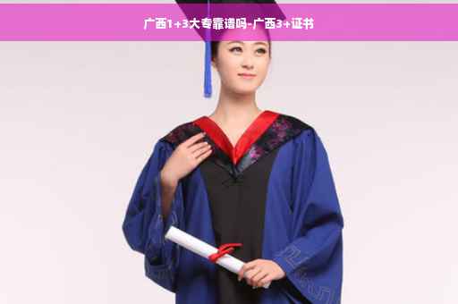 广西1+3大专靠谱吗-广西3+证书