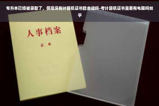 专升本已经被录取了，但是没有计算机证书能去读吗-考计算机证书需要有电脑吗知乎