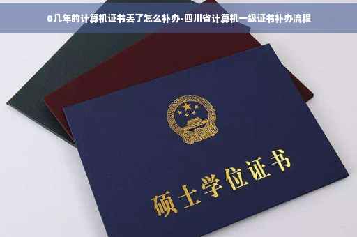 0几年的计算机证书丢了怎么补办-四川省计算机一级证书补办流程